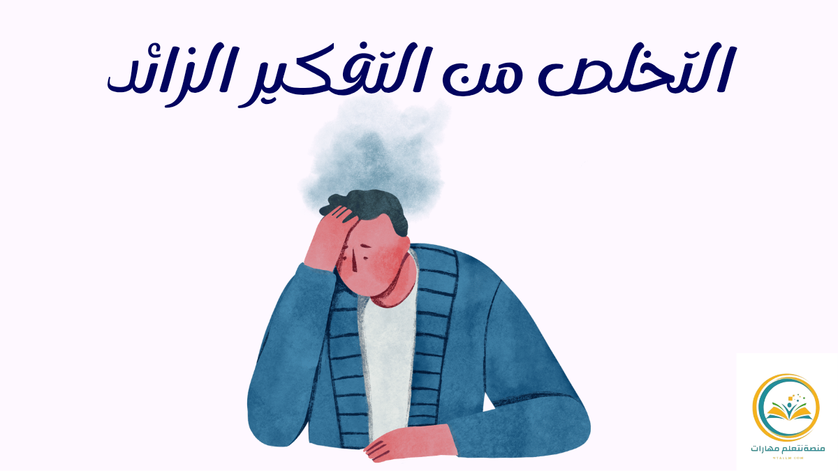 تعلم كيفية التخلص من التفكير الزائد: لفهمه وأسبابه وطرق علاجه النفسية والعملية